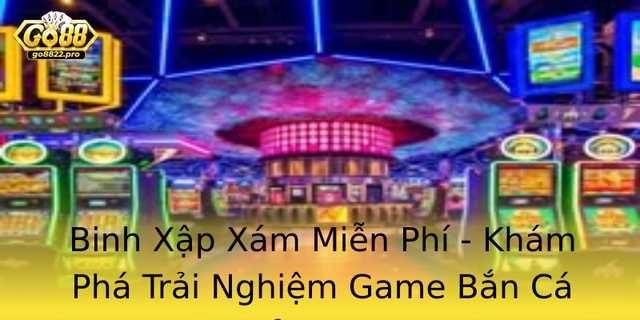Binh Xap Xam Mien Phi Kham Pha Trai Nghiem Game Ban Ca Inh Cao
