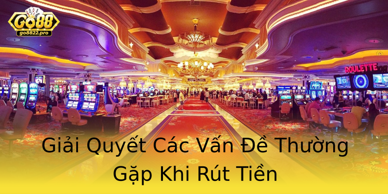 Giải Quyết Các Vấn Đề Thường Gặp Khi Rút Tiền Giải Quyết Các Vấn Đề Thường Gặp Khi Rút Tiền